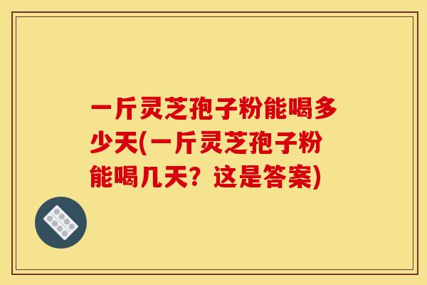 一斤灵芝孢子粉能喝多少天(一斤灵芝孢子粉能喝几天？这是答案)
