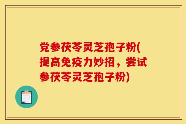 党参茯苓灵芝孢子粉(提高免疫力妙招，尝试参茯苓灵芝孢子粉)