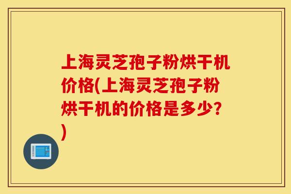上海灵芝孢子粉烘干机价格(上海灵芝孢子粉烘干机的价格是多少？)