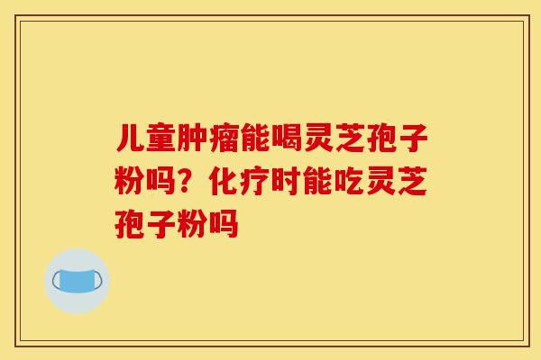 儿童肿瘤能喝灵芝孢子粉吗？化疗时能吃灵芝孢子粉吗