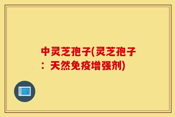 中灵芝孢子(灵芝孢子：天然免疫增强剂)
