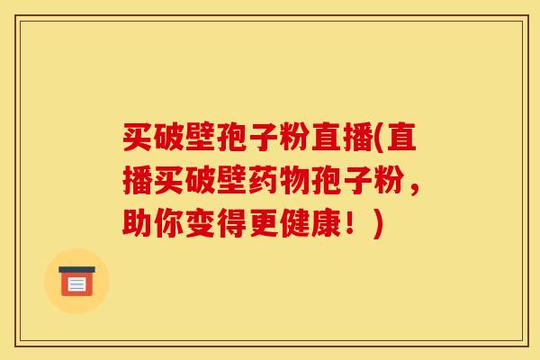 买破壁孢子粉直播(直播买破壁药物孢子粉，助你变得更健康！)