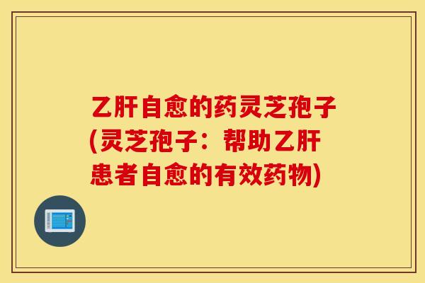 乙肝自愈的药灵芝孢子(灵芝孢子：帮助乙肝患者自愈的有效药物)