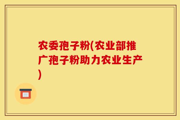 农委孢子粉(农业部推广孢子粉助力农业生产)