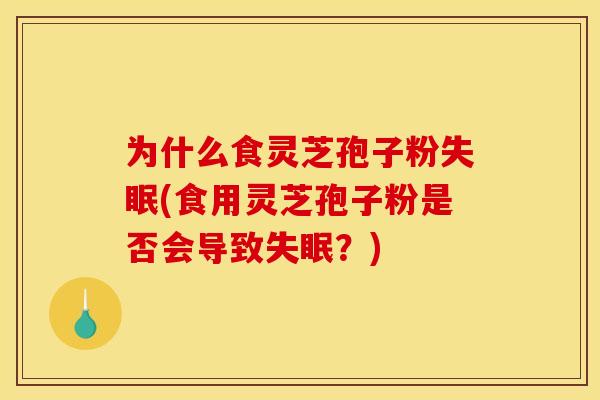为什么食灵芝孢子粉失眠(食用灵芝孢子粉是否会导致失眠？)