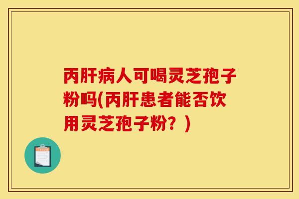 丙肝病人可喝灵芝孢子粉吗(丙肝患者能否饮用灵芝孢子粉？)
