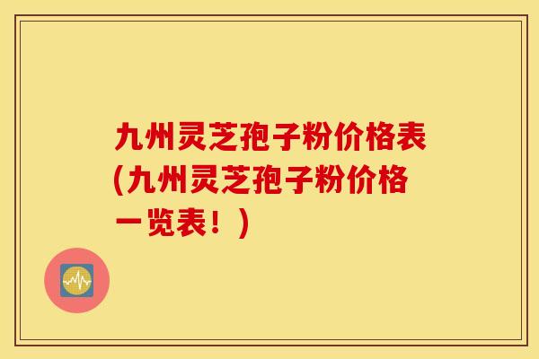 九州灵芝孢子粉价格表(九州灵芝孢子粉价格一览表！)