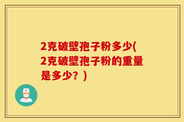 2克破壁孢子粉多少(2克破壁孢子粉的重量是多少？)