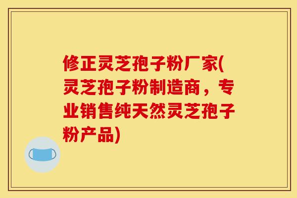 修正灵芝孢子粉厂家(灵芝孢子粉制造商，专业销售纯天然灵芝孢子粉产品)