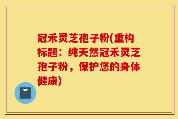 冠禾灵芝孢子粉(重构标题：纯天然冠禾灵芝孢子粉，保护您的身体健康)