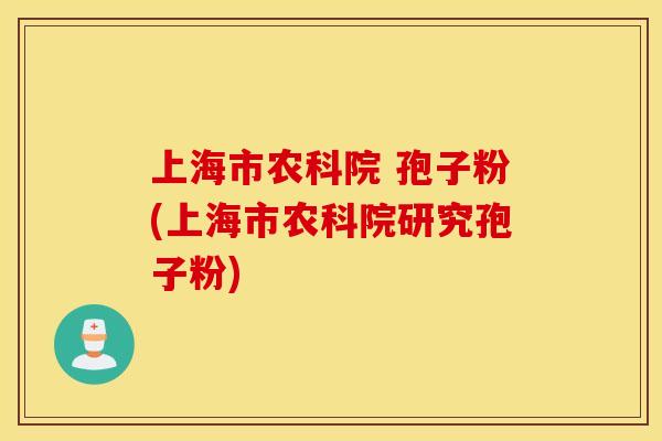 上海市农科院 孢子粉(上海市农科院研究孢子粉)