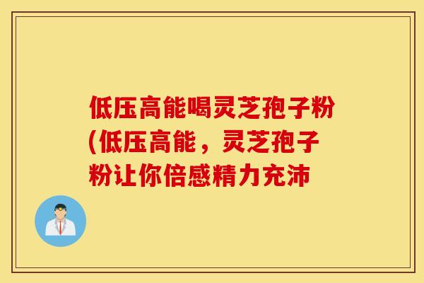低压高能喝灵芝孢子粉(低压高能，灵芝孢子粉让你倍感精力充沛