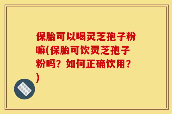 保胎可以喝灵芝孢子粉嘛(保胎可饮灵芝孢子粉吗？如何正确饮用？)