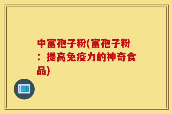 中富孢子粉(富孢子粉：提高免疫力的神奇食品)