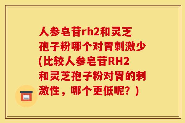 人参皂苷rh2和灵芝孢子粉哪个对胃刺激少(比较人参皂苷RH2和灵芝孢子粉对胃的刺激性，哪个更低呢？)