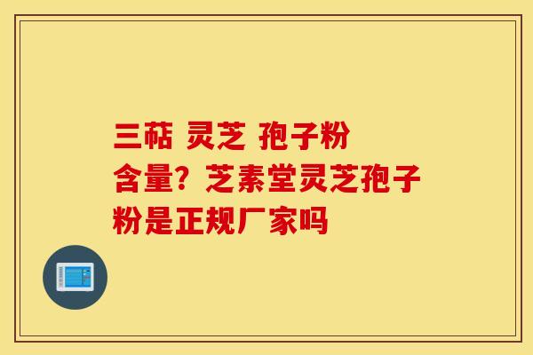 三萜 灵芝 孢子粉 含量？芝素堂灵芝孢子粉是正规厂家吗