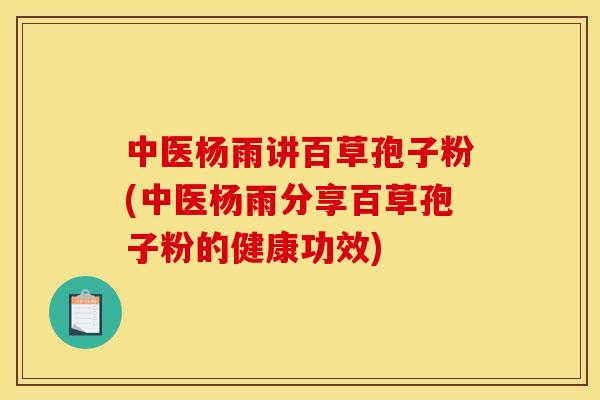 中医杨雨讲百草孢子粉(中医杨雨分享百草孢子粉的健康功效)