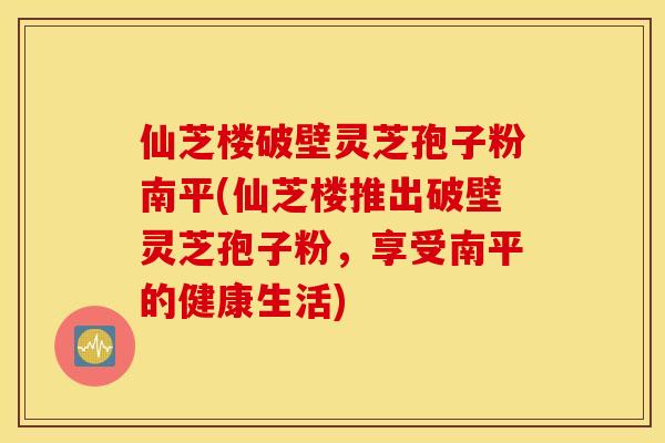 仙芝楼破壁灵芝孢子粉南平(仙芝楼推出破壁灵芝孢子粉，享受南平的健康生活)