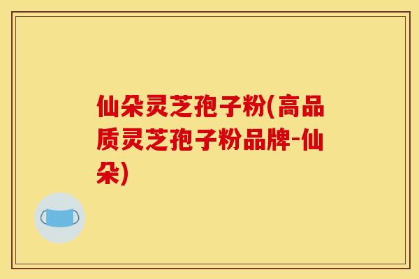 仙朵灵芝孢子粉(高品质灵芝孢子粉品牌-仙朵)