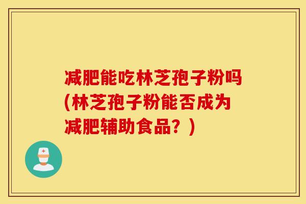 减肥能吃林芝孢子粉吗(林芝孢子粉能否成为减肥辅助食品？)