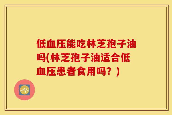 低血压能吃林芝孢子油吗(林芝孢子油适合低血压患者食用吗？)