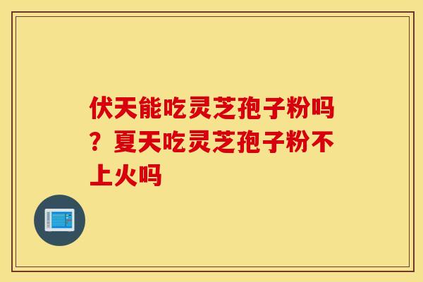 伏天能吃灵芝孢子粉吗？夏天吃灵芝孢子粉不上火吗