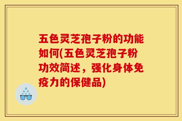 五色灵芝孢子粉的功能如何(五色灵芝孢子粉功效简述，强化身体免疫力的保健品)