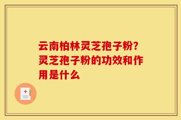 云南柏林灵芝孢子粉？灵芝孢子粉的功效和作用是什么
