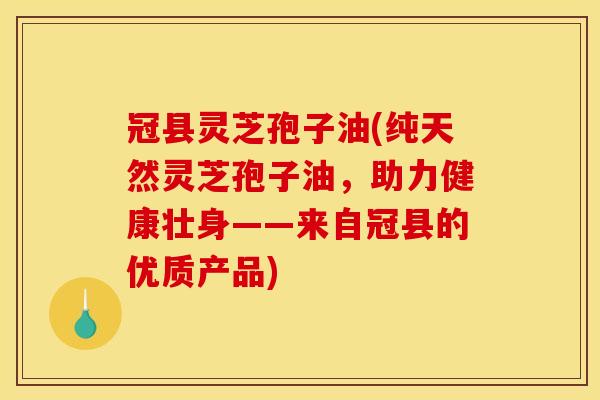 冠县灵芝孢子油(纯天然灵芝孢子油，助力健康壮身——来自冠县的优质产品)