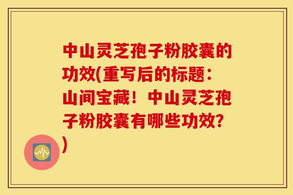 中山灵芝孢子粉胶囊的功效(重写后的标题：山间宝藏！中山灵芝孢子粉胶囊有哪些功效？)