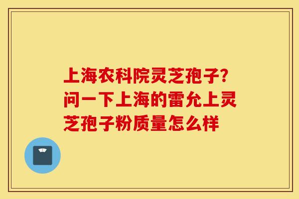 上海农科院灵芝孢子？问一下上海的雷允上灵芝孢子粉质量怎么样