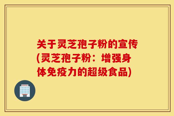 关于灵芝孢子粉的宣传(灵芝孢子粉：增强身体免疫力的超级食品)