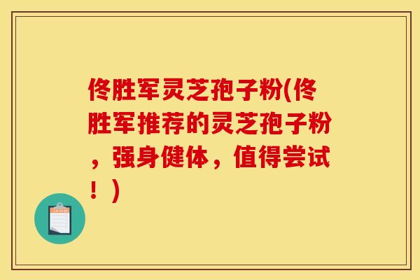 佟胜军灵芝孢子粉(佟胜军推荐的灵芝孢子粉，强身健体，值得尝试！)