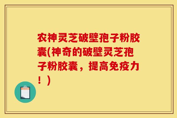 农神灵芝破壁孢子粉胶囊(神奇的破壁灵芝孢子粉胶囊，提高免疫力！)