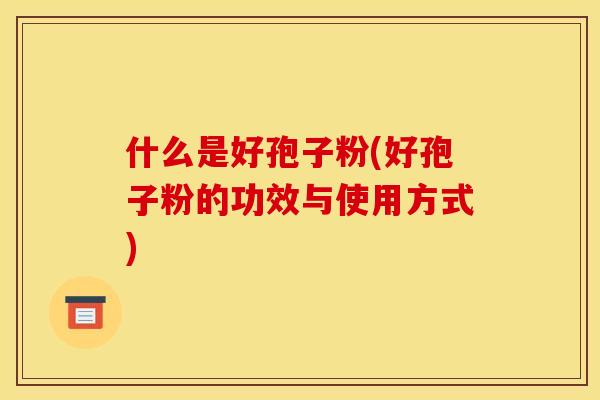 什么是好孢子粉(好孢子粉的功效与使用方式)