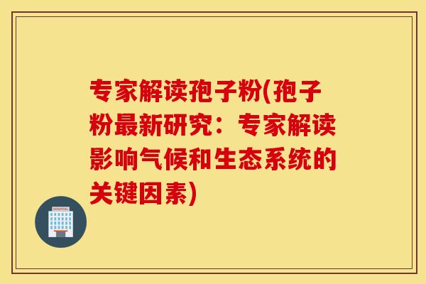 专家解读孢子粉(孢子粉最新研究：专家解读影响气候和生态系统的关键因素)