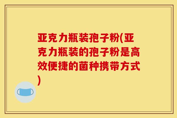 亚克力瓶装孢子粉(亚克力瓶装的孢子粉是高效便捷的菌种携带方式)