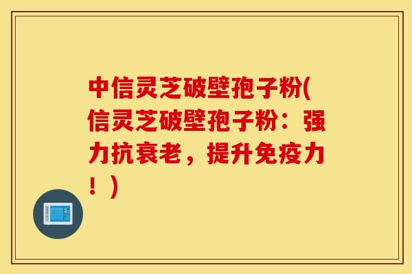 中信灵芝破壁孢子粉(信灵芝破壁孢子粉：强力抗衰老，提升免疫力！)