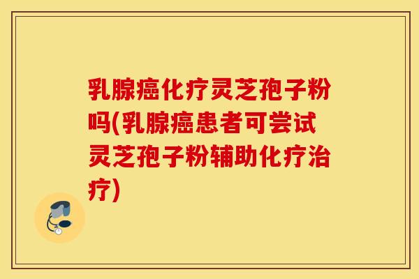 乳腺癌化疗灵芝孢子粉吗(乳腺癌患者可尝试灵芝孢子粉辅助化疗治疗)