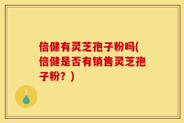 倍健有灵芝孢子粉吗(倍健是否有销售灵芝孢子粉？)