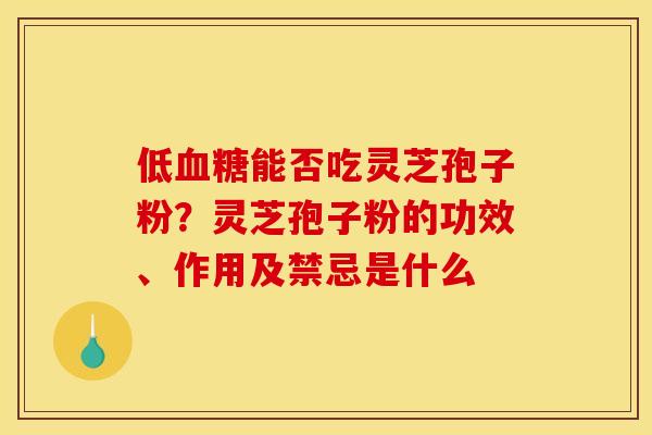 低血糖能否吃灵芝孢子粉？灵芝孢子粉的功效、作用及禁忌是什么