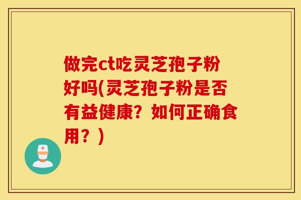 做完ct吃灵芝孢子粉好吗(灵芝孢子粉是否有益健康？如何正确食用？)