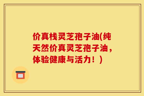 价真栈灵芝孢子油(纯天然价真灵芝孢子油，体验健康与活力！)
