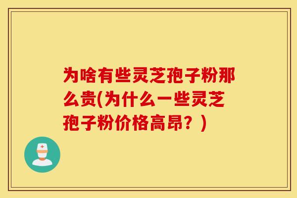 为啥有些灵芝孢子粉那么贵(为什么一些灵芝孢子粉价格高昂？)