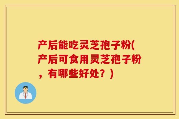 产后能吃灵芝孢子粉(产后可食用灵芝孢子粉，有哪些好处？)