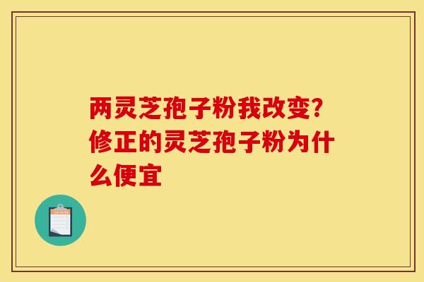 两灵芝孢子粉我改变？修正的灵芝孢子粉为什么便宜
