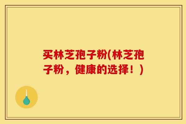 买林芝孢子粉(林芝孢子粉，健康的选择！)