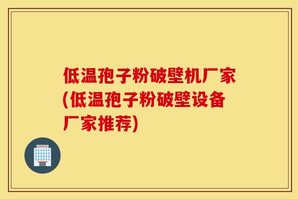 低温孢子粉破壁机厂家(低温孢子粉破壁设备厂家推荐)