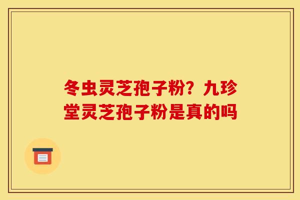 冬虫灵芝孢子粉？九珍堂灵芝孢子粉是真的吗