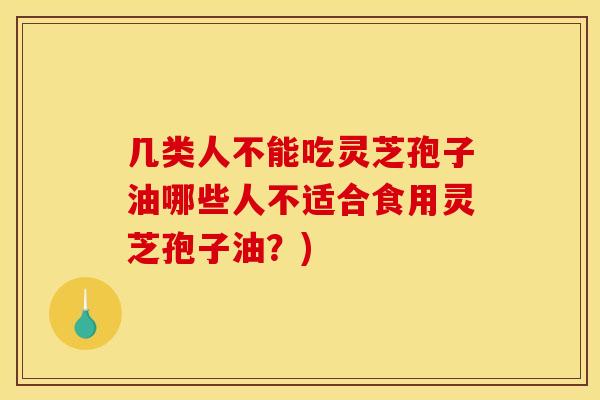 几类人不能吃灵芝孢子油哪些人不适合食用灵芝孢子油？)